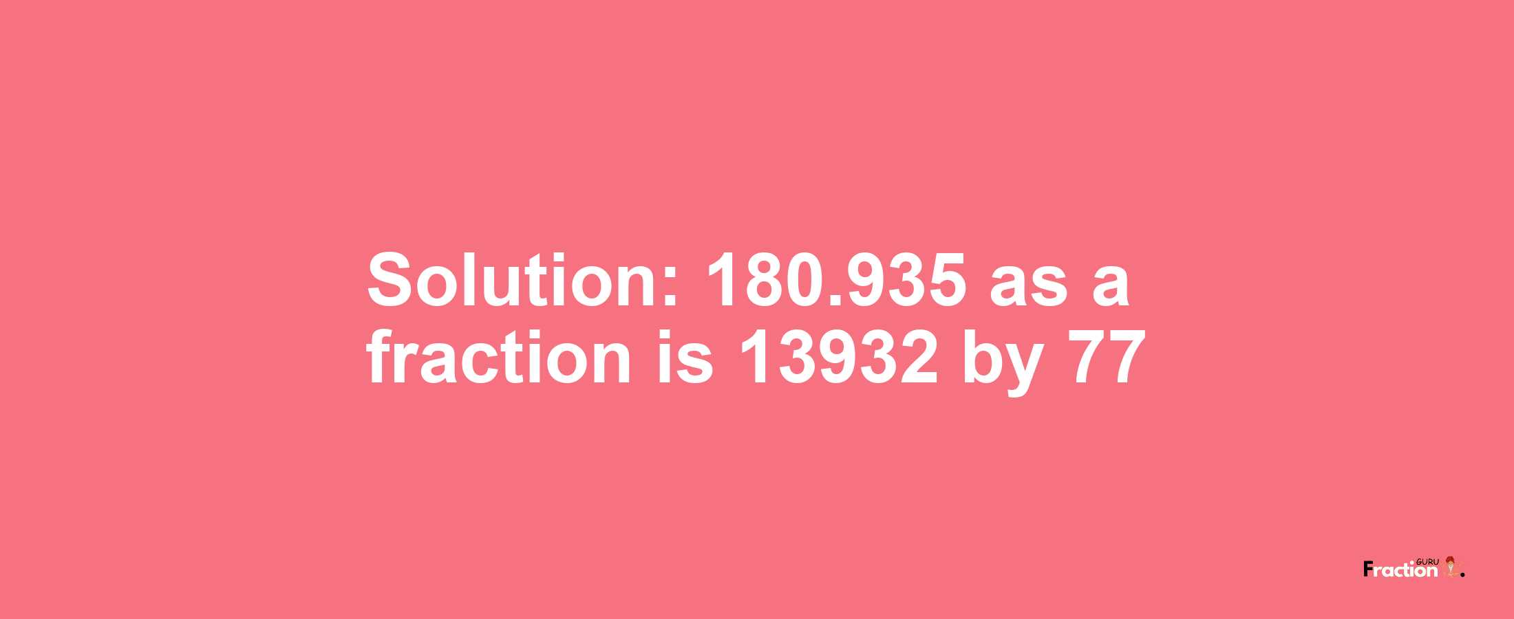 Solution:180.935 as a fraction is 13932/77